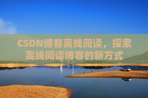 CSDN博客离线阅读，探索离线阅读博客的新方式